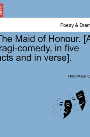 Cover of The Maid of Honour. [A Tragi-Comedy, in Five Acts and in Verse].