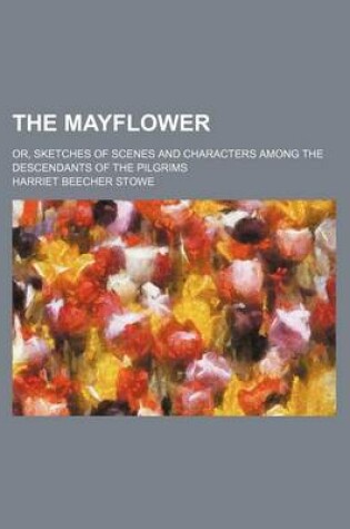 Cover of The Mayflower; Or, Sketches of Scenes and Characters Among the Descendants of the Pilgrims