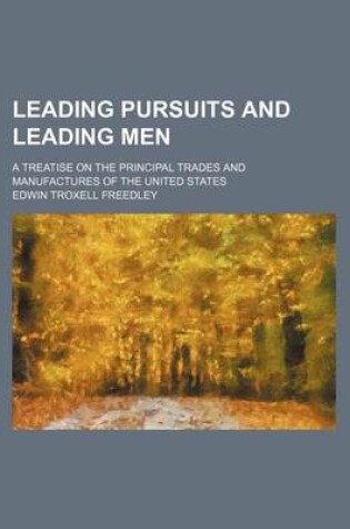 Cover of Leading Pursuits and Leading Men; A Treatise on the Principal Trades and Manufactures of the United States