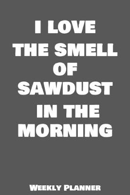 Book cover for I Love The Smell Of Sawdust In The Morning Weekly Planner