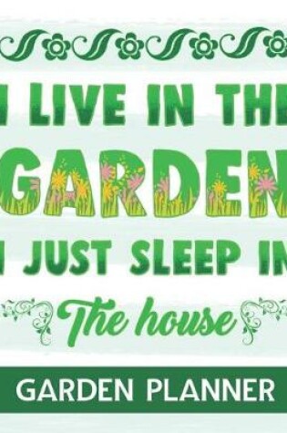 Cover of I Live In The Garden I Just Sleep In The House - Garden Planner