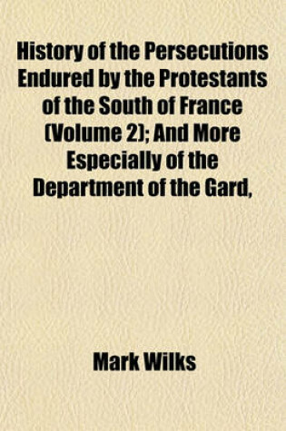 Cover of History of the Persecutions Endured by the Protestants of the South of France (Volume 2); And More Especially of the Department of the Gard,