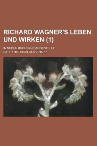 Cover of Richard Wagner's Leben Und Wirken (1); In Sechs Buchern Dargestellt