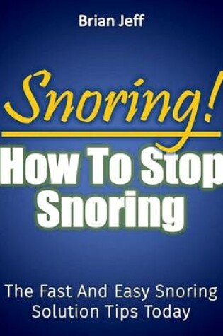Cover of Snoring! How to Stop Snoring Today: The Fast and Easy Snoring Solution Tips Today
