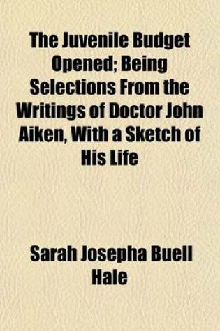 Cover of The Juvenile Budget Opened Volume 4; Being Selections from the Writings of Doctor John Aiken, with a Sketch of His Life