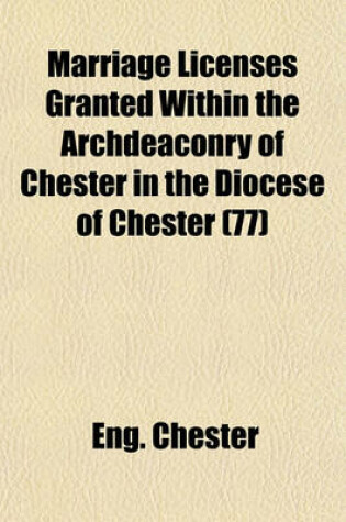 Cover of Marriage Licenses Granted Within the Archdeaconry of Chester in the Diocese of Chester (77)