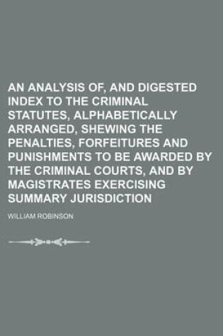 Cover of An Analysis Of, and Digested Index to the Criminal Statutes, Alphabetically Arranged, Shewing the Penalties, Forfeitures and Punishments to Be Awarded by the Criminal Courts, and by Magistrates Exercising Summary Jurisdiction