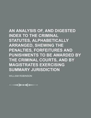 Book cover for An Analysis Of, and Digested Index to the Criminal Statutes, Alphabetically Arranged, Shewing the Penalties, Forfeitures and Punishments to Be Awarded by the Criminal Courts, and by Magistrates Exercising Summary Jurisdiction