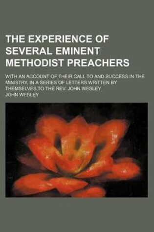 Cover of The Experience of Several Eminent Methodist Preachers; With an Account of Their Call to and Success in the Ministry. in a Series of Letters Written by Themselves, to the REV. John Wesley