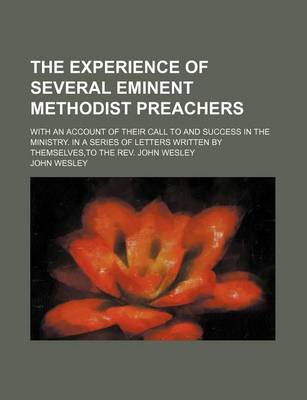 Book cover for The Experience of Several Eminent Methodist Preachers; With an Account of Their Call to and Success in the Ministry. in a Series of Letters Written by Themselves, to the REV. John Wesley