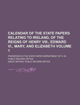 Book cover for Calendar of the State Papers Relating to Ireland, of the Reigns of Henry VIII., Edward VI., Mary, and Elizabeth Volume 1; Preserved in the State Paper Department of H. M. Public Record Office