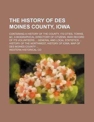 Book cover for The History of Des Moines County, Iowa; Containing a History of the County, Its Cities, Towns, &C, a Biographical Directory of Citizens, War Record of Its Volunteers General and Local Statistics History of the Northwest, History of Iowa, Map of Des Moin