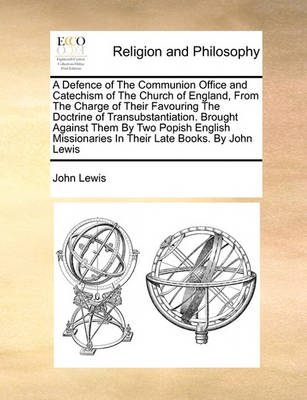 Book cover for A Defence of the Communion Office and Catechism of the Church of England, from the Charge of Their Favouring the Doctrine of Transubstantiation. Brought Against Them by Two Popish English Missionaries in Their Late Books. by John Lewis