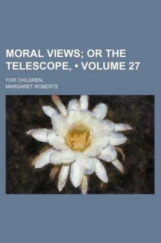 Cover of Moral Views (Volume 27); Or the Telescope, . for Children