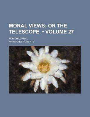 Book cover for Moral Views (Volume 27); Or the Telescope, . for Children