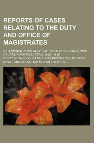 Cover of Reports of Cases Relating to the Duty and Office of Magistrates; Determined in the Court of King's Bench, and Other Courts, Form Mich. Term, 1832 [-1836]