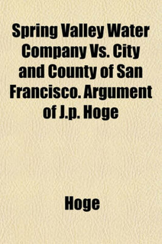 Cover of Spring Valley Water Company vs. City and County of San Francisco. Argument of J.P. Hoge