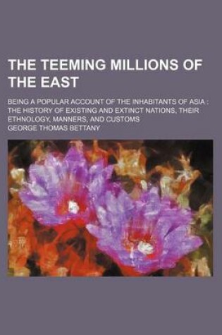 Cover of The Teeming Millions of the East; Being a Popular Account of the Inhabitants of Asia the History of Existing and Extinct Nations, Their Ethnology, Manners, and Customs