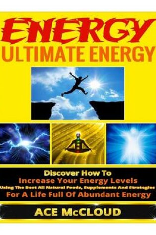 Cover of Ultimate Energy Strategies to Increase Your Energy Levels, All Natural Methods for Gaining Energy, the Best Foods and Supplements for Improved Energy, and Living an Energy Boosting Lifestyle