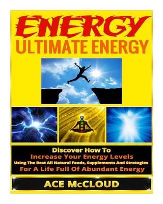 Book cover for Ultimate Energy Strategies to Increase Your Energy Levels, All Natural Methods for Gaining Energy, the Best Foods and Supplements for Improved Energy, and Living an Energy Boosting Lifestyle