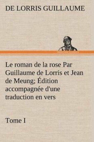 Cover of Le roman de la rose Par Guillaume de Lorris et Jean de Meung; Édition accompagnée d'une traduction en vers; Précédée d'une Introduction, Notices historiques et critiques; Tome I