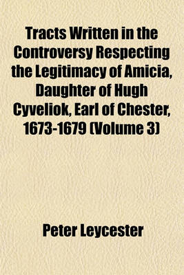 Book cover for Tracts Written in the Controversy Respecting the Legitimacy of Amicia, Daughter of Hugh Cyveliok, Earl of Chester, 1673-1679 Volume 3