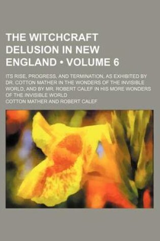 Cover of The Witchcraft Delusion in New England (Volume 6); Its Rise, Progress, and Termination, as Exhibited by Dr. Cotton Mather in the Wonders of the Invisi
