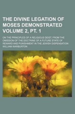 Cover of The Divine Legation of Moses Demonstrated Volume 2, PT. 1; On the Principles of a Religious Deist, from the Omission of the Doctrine of a Future State of Reward and Punishment in the Jewish Dispensation