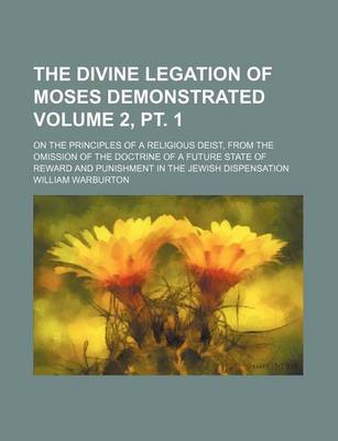 Book cover for The Divine Legation of Moses Demonstrated Volume 2, PT. 1; On the Principles of a Religious Deist, from the Omission of the Doctrine of a Future State of Reward and Punishment in the Jewish Dispensation