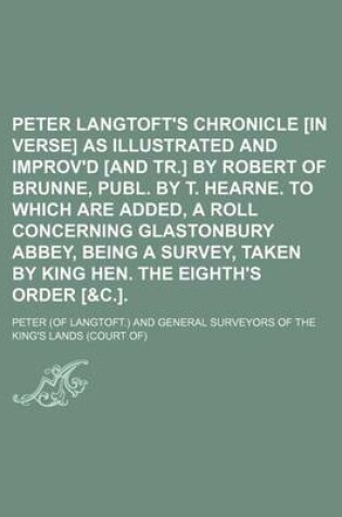 Cover of Peter Langtoft's Chronicle [In Verse] as Illustrated and Improv'd [And Tr.] by Robert of Brunne, Publ. by T. Hearne. to Which Are Added, a Roll Concerning Glastonbury Abbey, Being a Survey, Taken by King Hen. the Eighth's Order [&C.].