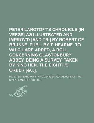 Book cover for Peter Langtoft's Chronicle [In Verse] as Illustrated and Improv'd [And Tr.] by Robert of Brunne, Publ. by T. Hearne. to Which Are Added, a Roll Concerning Glastonbury Abbey, Being a Survey, Taken by King Hen. the Eighth's Order [&C.].