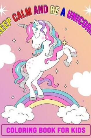 Cover of Keep Calm And Be A Unicorn Coloring Book for Kids