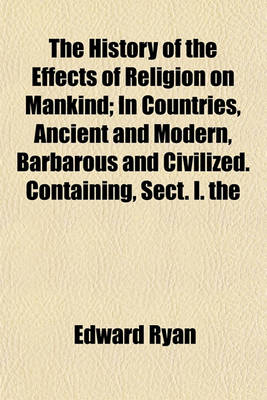 Book cover for The History of the Effects of Religion on Mankind; In Countries, Ancient and Modern, Barbarous and Civilized. Containing, Sect. I. the Expediency of True Religion in Civilised States, with the Origin and Effects of Pagan Superstitions. Sect. II. the Effec