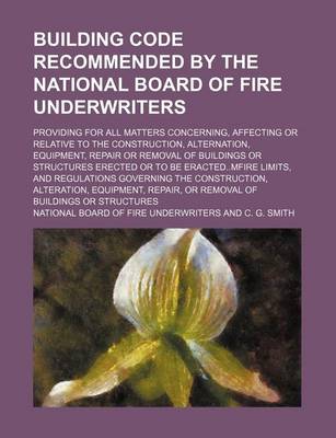 Book cover for Building Code Recommended by the National Board of Fire Underwriters; Providing for All Matters Concerning, Affecting or Relative to the Construction, Alternation, Equipment, Repair or Removal of Buildings or Structures Erected or to Be Eractedmfire Limits