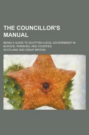 Cover of The Councillor's Manual; Being a Guide to Scottish Local Government in Burghs, Parishes, and Counties
