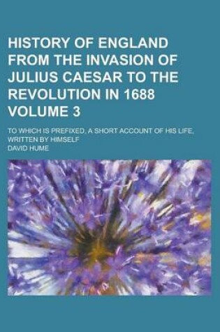 Cover of History of England from the Invasion of Julius Caesar to the Revolution in 1688; To Which Is Prefixed, a Short Account of His Life, Written by Himself Volume 3