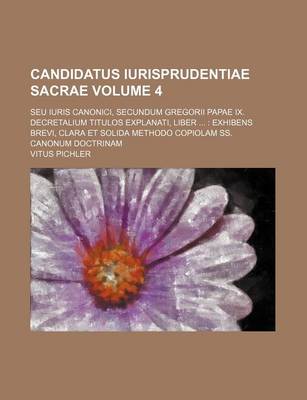 Book cover for Candidatus Iurisprudentiae Sacrae Volume 4; Seu Iuris Canonici, Secundum Gregorii Papae IX. Decretalium Titulos Explanati, Liber Exhibens Brevi, Clara Et Solida Methodo Copiolam SS. Canonum Doctrinam