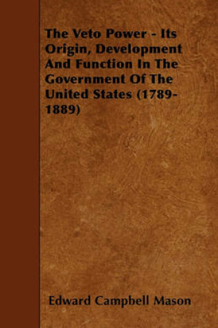 Cover of The Veto Power - Its Origin, Development And Function In The Government Of The United States (1789-1889)