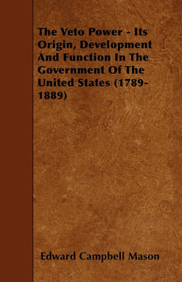 Book cover for The Veto Power - Its Origin, Development And Function In The Government Of The United States (1789-1889)