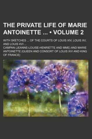 Cover of The Private Life of Marie Antoinette (Volume 2); With Sketches of the Courts of Louis XIV, Louis XV, and Louis XVI