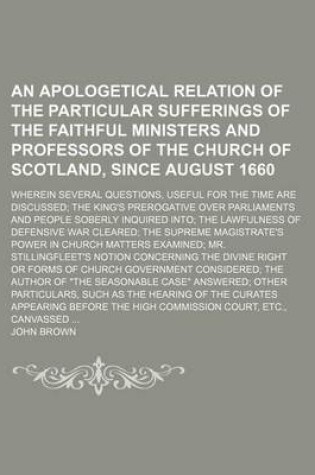 Cover of An Apologetical Relation of the Particular Sufferings of the Faithful Ministers and Professors of the Church of Scotland, Since August 1660; Wherein Several Questions, Useful for the Time Are Discussed; The King's Prerogative Over Parliaments and People Sober