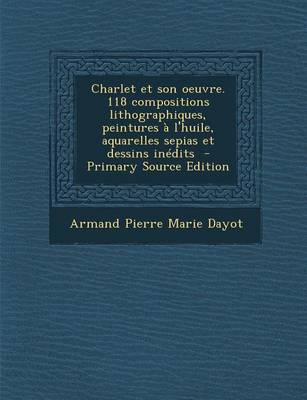 Book cover for Charlet Et Son Oeuvre. 118 Compositions Lithographiques, Peintures A L'Huile, Aquarelles Sepias Et Dessins Inedits - Primary Source Edition