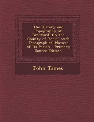 Book cover for The History and Topography of Bradford, (in the County of York, ) with Topographical Notices of Its Parish - Primary Source Edition