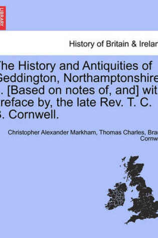 Cover of The History and Antiquities of Geddington, Northamptonshire ... [Based on Notes Of, And] with Preface By, the Late REV. T. C. B. Cornwell.