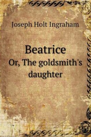Cover of Beatrice Or, the Goldsmith's Daughter
