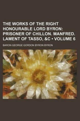 Cover of The Works of the Right Honourable Lord Byron (Volume 6); Prisoner of Chillon. Manfred. Lament of Tasso, &C