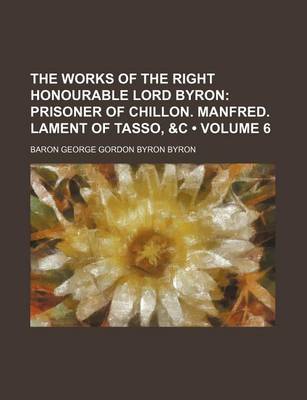 Book cover for The Works of the Right Honourable Lord Byron (Volume 6); Prisoner of Chillon. Manfred. Lament of Tasso, &C