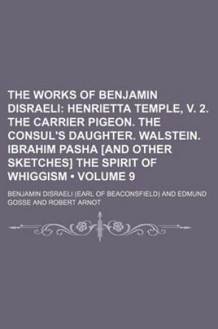 Cover of The Works of Benjamin Disraeli (Volume 9); Henrietta Temple, V. 2. the Carrier Pigeon. the Consul's Daughter. Walstein. Ibrahim Pasha [And Other Sketches] the Spirit of Whiggism