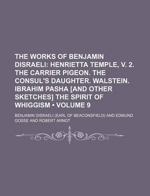 Book cover for The Works of Benjamin Disraeli (Volume 9); Henrietta Temple, V. 2. the Carrier Pigeon. the Consul's Daughter. Walstein. Ibrahim Pasha [And Other Sketches] the Spirit of Whiggism