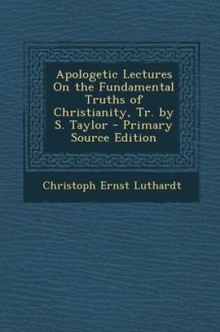 Cover of Apologetic Lectures on the Fundamental Truths of Christianity, Tr. by S. Taylor - Primary Source Edition